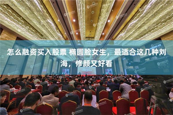 怎么融资买入股票 椭圆脸女生，最适合这几种刘海，修颜又好看