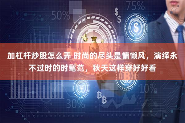 加杠杆炒股怎么弄 时尚的尽头是慵懒风，演绎永不过时的时髦范，秋天这样穿好好看