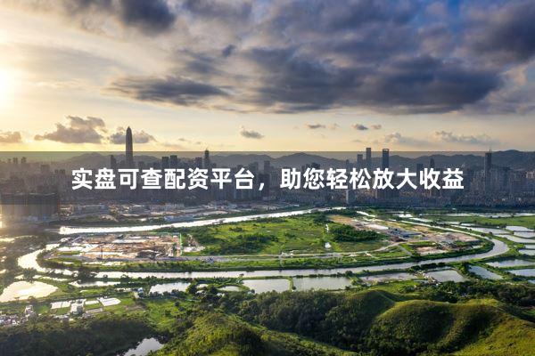 实盘可查配资平台，助您轻松放大收益