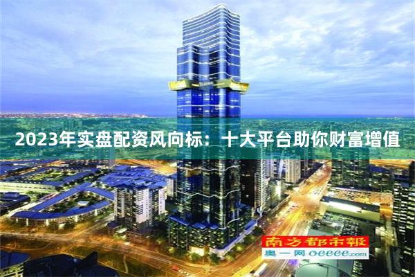 2023年实盘配资风向标：十大平台助你财富增值