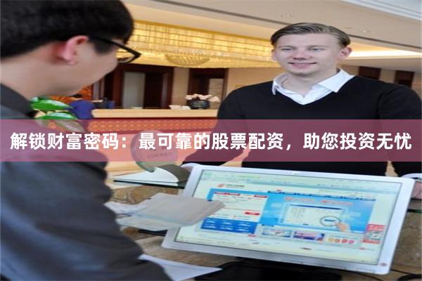 解锁财富密码：最可靠的股票配资，助您投资无忧