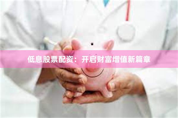 低息股票配资：开启财富增值新篇章