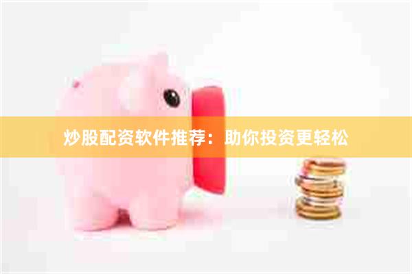 炒股配资软件推荐：助你投资更轻松