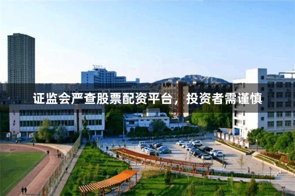 证监会严查股票配资平台，投资者需谨慎