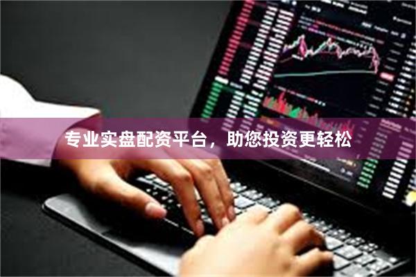 专业实盘配资平台，助您投资更轻松