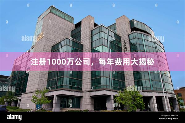 注册1000万公司，每年费用大揭秘
