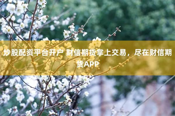 炒股配资平台开户 财信期货掌上交易，尽在财信期货APP