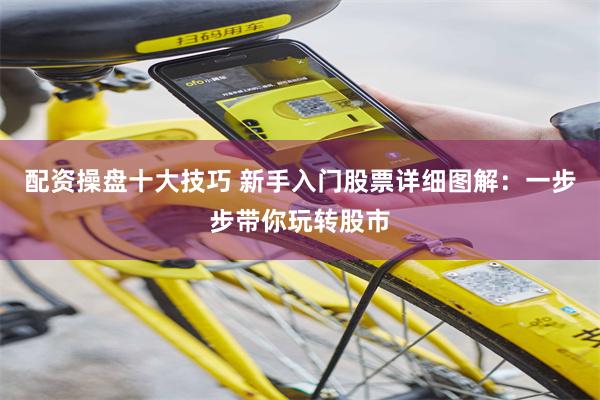 配资操盘十大技巧 新手入门股票详细图解：一步步带你玩转股市