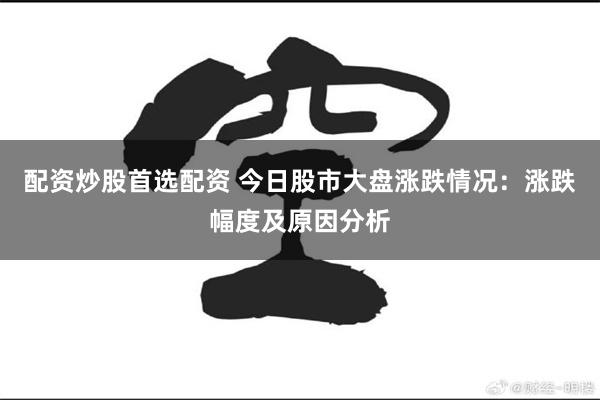 配资炒股首选配资 今日股市大盘涨跌情况：涨跌幅度及原因分析