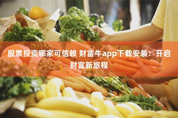 股票投资哪家可信赖 财富牛app下载安装：开启财富新旅程
