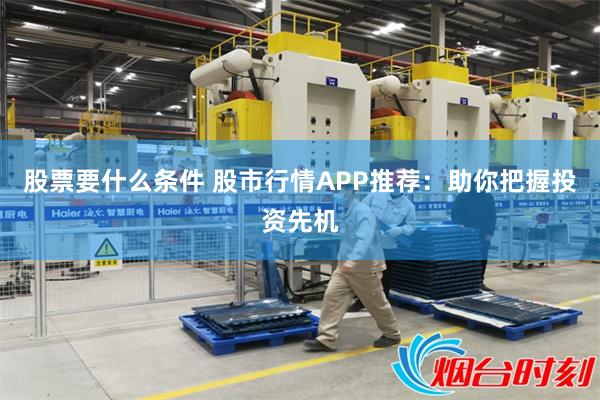 股票要什么条件 股市行情APP推荐：助你把握投资先机