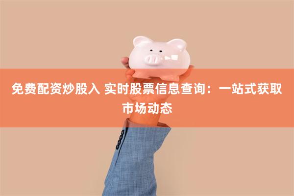 免费配资炒股入 实时股票信息查询：一站式获取市场动态