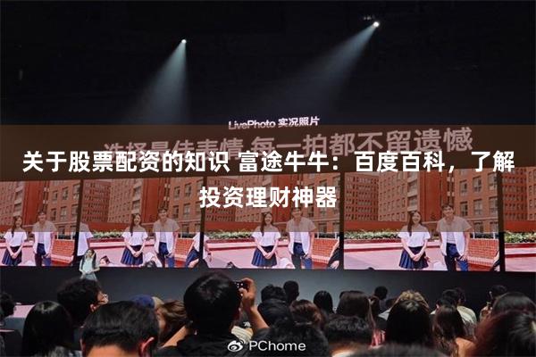 关于股票配资的知识 富途牛牛：百度百科，了解投资理财神器