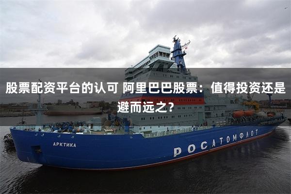 股票配资平台的认可 阿里巴巴股票：值得投资还是避而远之？