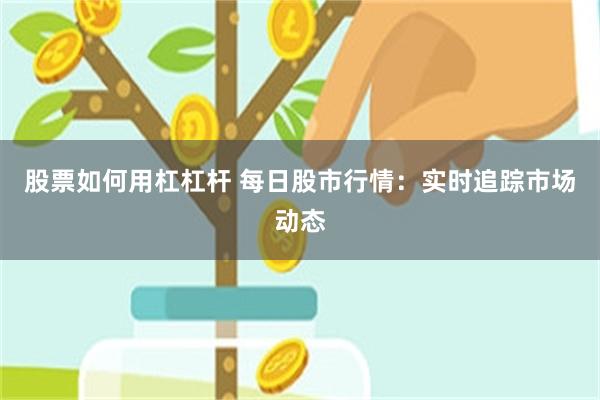 股票如何用杠杠杆 每日股市行情：实时追踪市场动态
