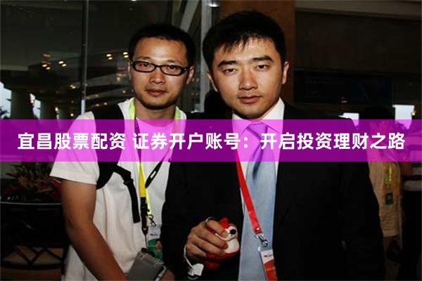 宜昌股票配资 证券开户账号：开启投资理财之路