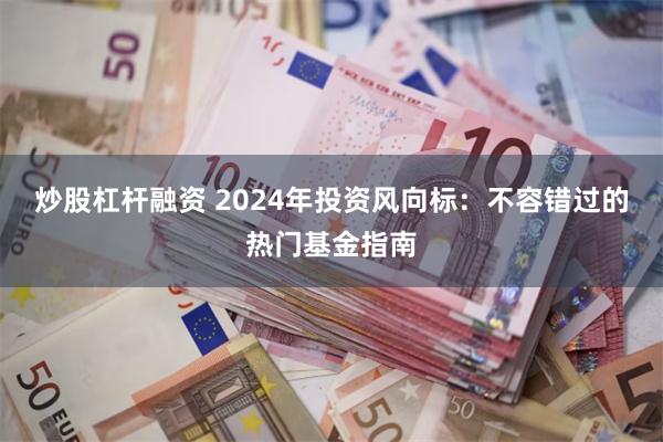 炒股杠杆融资 2024年投资风向标：不容错过的热门基金指南