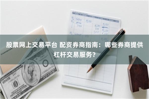 股票网上交易平台 配资券商指南：哪些券商提供杠杆交易服务？