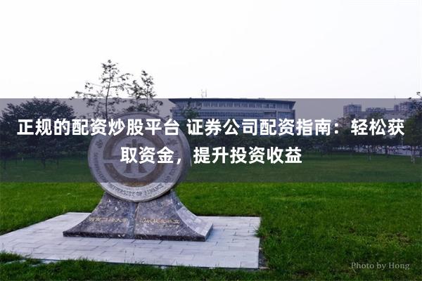 正规的配资炒股平台 证券公司配资指南：轻松获取资金，提升投资收益