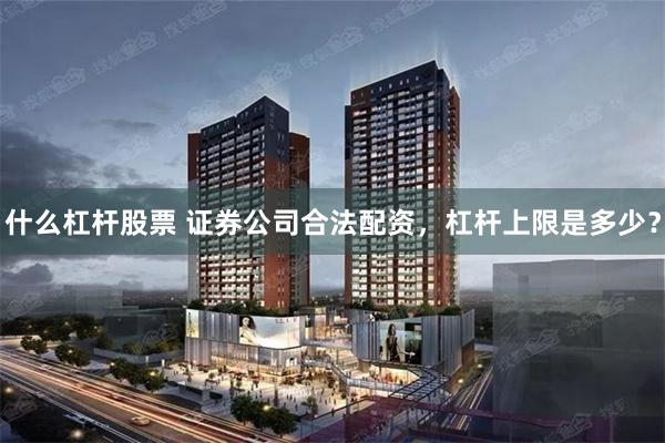 什么杠杆股票 证券公司合法配资，杠杆上限是多少？