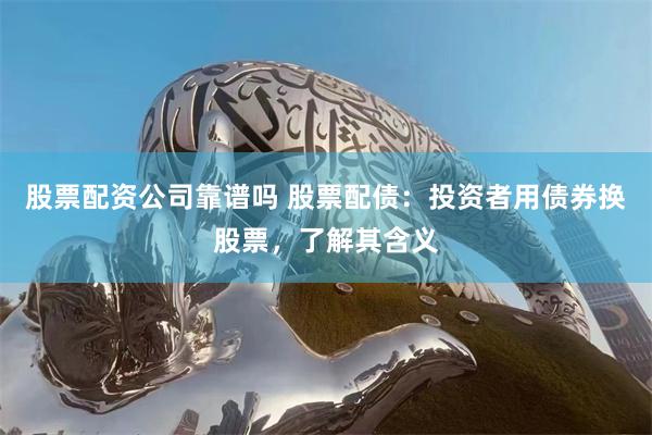 股票配资公司靠谱吗 股票配债：投资者用债券换股票，了解其含义