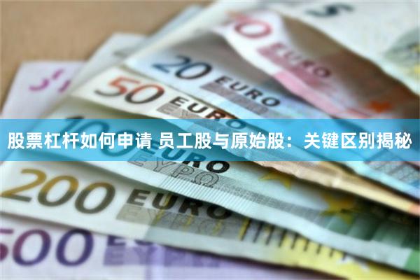 股票杠杆如何申请 员工股与原始股：关键区别揭秘