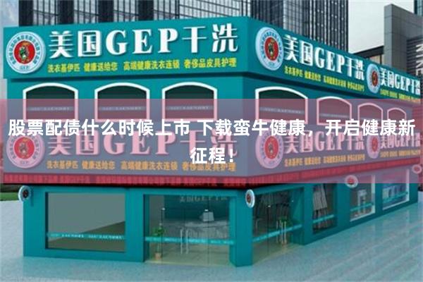 股票配债什么时候上市 下载蛮牛健康,开启健康新征程!