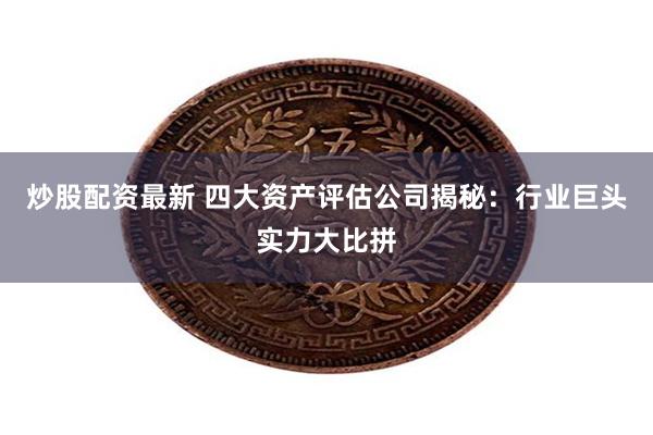 炒股配资最新 四大资产评估公司揭秘：行业巨头实力大比拼