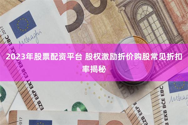 2023年股票配资平台 股权激励折价购股常见折扣率揭秘