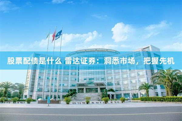 股票配债是什么 雷达证券：洞悉市场，把握先机