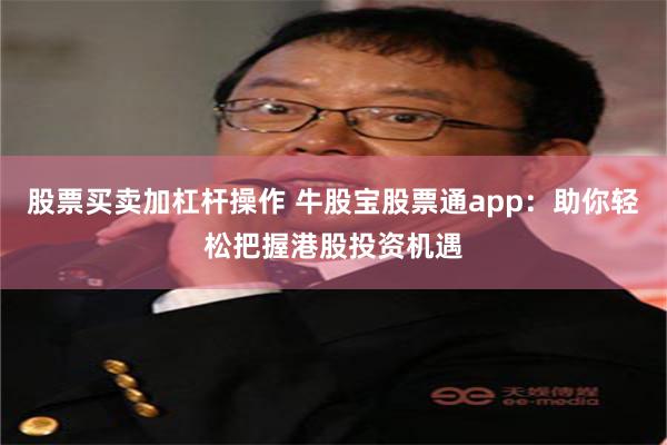 股票买卖加杠杆操作 牛股宝股票通app：助你轻松把握港股投资机遇