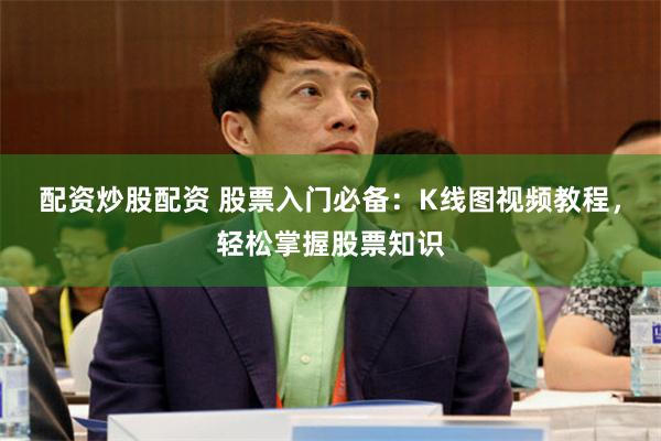 配资炒股配资 股票入门必备：K线图视频教程，轻松掌握股票知识