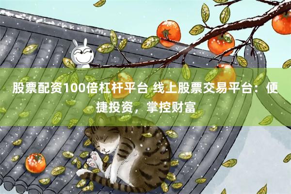 股票配资100倍杠杆平台 线上股票交易平台：便捷投资，掌控财富