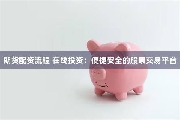 期货配资流程 在线投资：便捷安全的股票交易平台