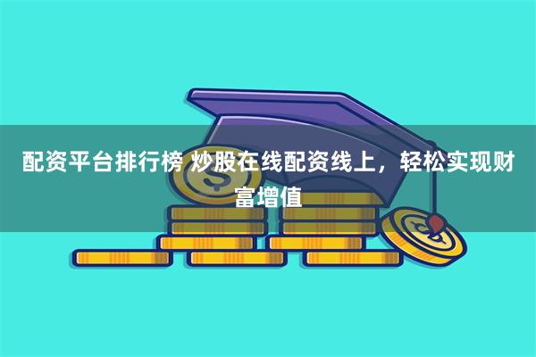 配资平台排行榜 炒股在线配资线上，轻松实现财富增值