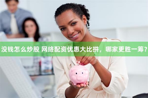 没钱怎么炒股 网络配资优惠大比拼，哪家更胜一筹？