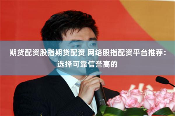 期货配资股指期货配资 网络股指配资平台推荐：选择可靠信誉高的