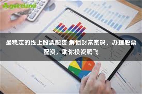最稳定的线上股票配资 解锁财富密码，办理股票配资，助你投资腾飞