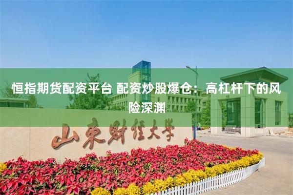 恒指期货配资平台 配资炒股爆仓：高杠杆下的风险深渊