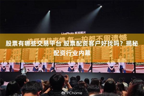 股票有哪些交易平台 股票配资客户好找吗？揭秘配资行业内幕