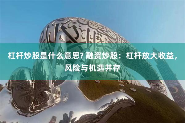 杠杆炒股是什么意思? 融资炒股：杠杆放大收益，风险与机遇并存