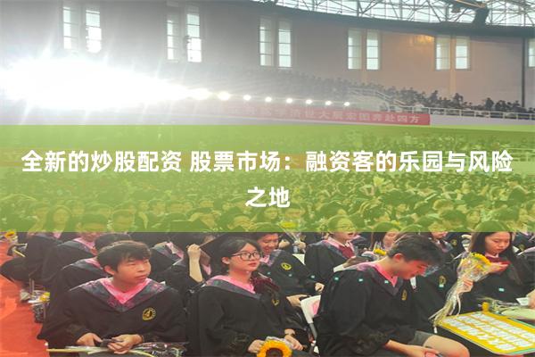 全新的炒股配资 股票市场：融资客的乐园与风险之地