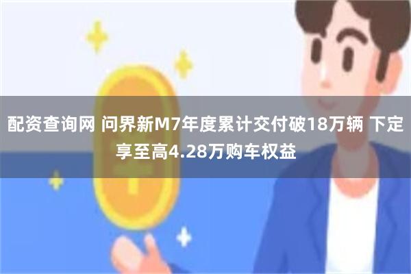 配资查询网 问界新M7年度累计交付破18万辆 下定享至高4.28万购车权益