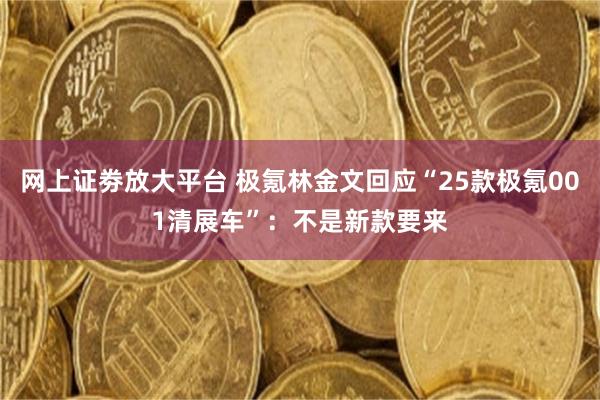 网上证劵放大平台 极氪林金文回应“25款极氪001清展车”：不是新款要来