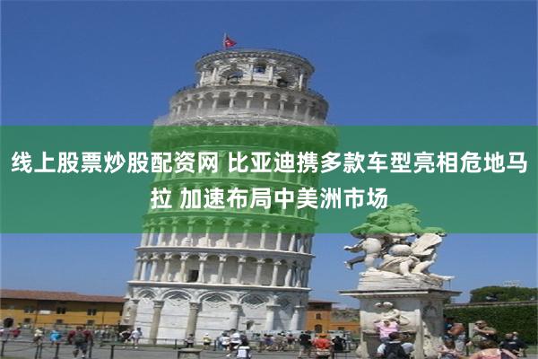 线上股票炒股配资网 比亚迪携多款车型亮相危地马拉 加速布局中美洲市场
