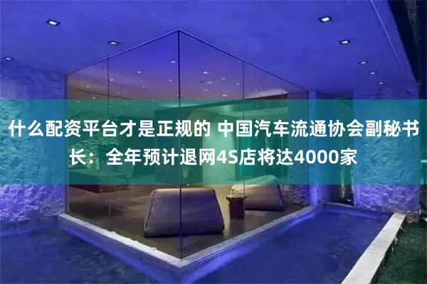 什么配资平台才是正规的 中国汽车流通协会副秘书长：全年预计退网4S店将达4000家