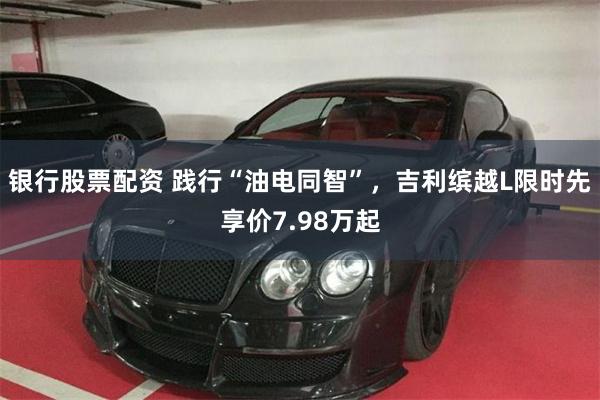 银行股票配资 践行“油电同智”，吉利缤越L限时先享价7.98万起