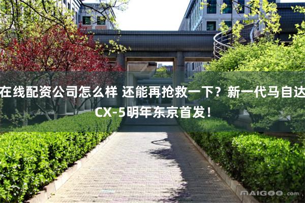 在线配资公司怎么样 还能再抢救一下？新一代马自达CX-5明年东京首发！
