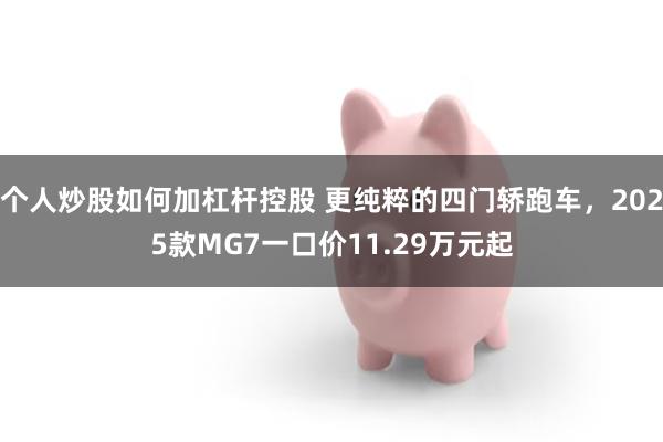 个人炒股如何加杠杆控股 更纯粹的四门轿跑车，2025款MG7一口价11.29万元起