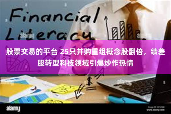 股票交易的平台 25只并购重组概念股翻倍，绩差股转型科技领域引爆炒作热情